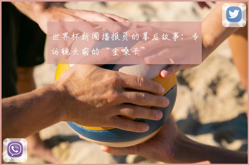 世界杯新闻播报员的幕后故事：专访镜头前的“金嗓子”