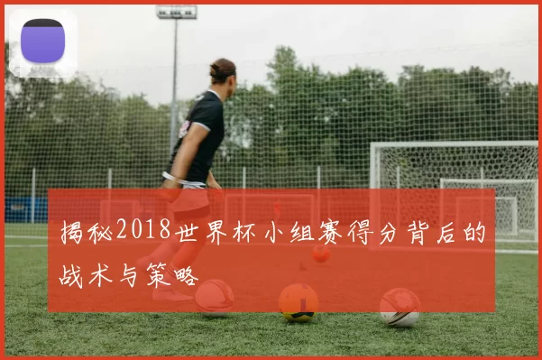 揭秘2018世界杯小组赛得分背后的战术与策略