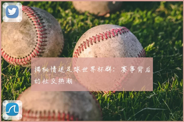 揭秘情迷足球世界杯群：赛事背后的社交热潮