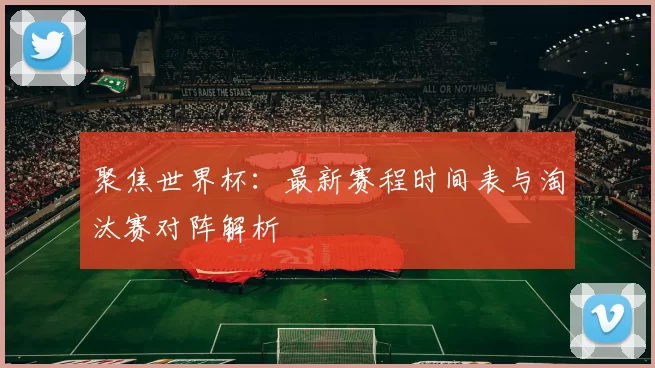 聚焦世界杯：最新赛程时间表与淘汰赛对阵解析