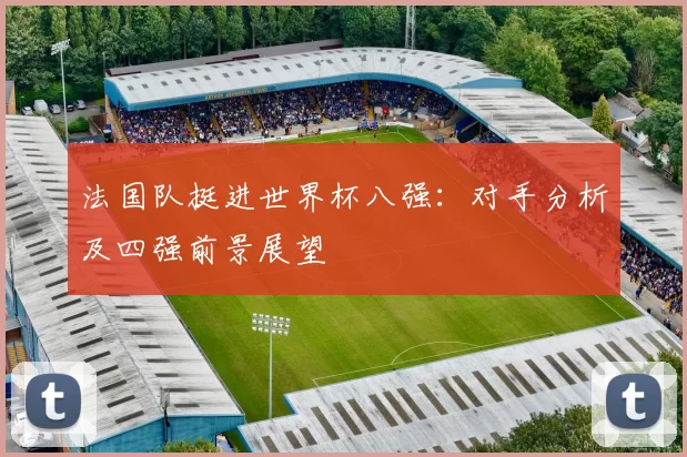 法国队挺进世界杯八强：对手分析及四强前景展望