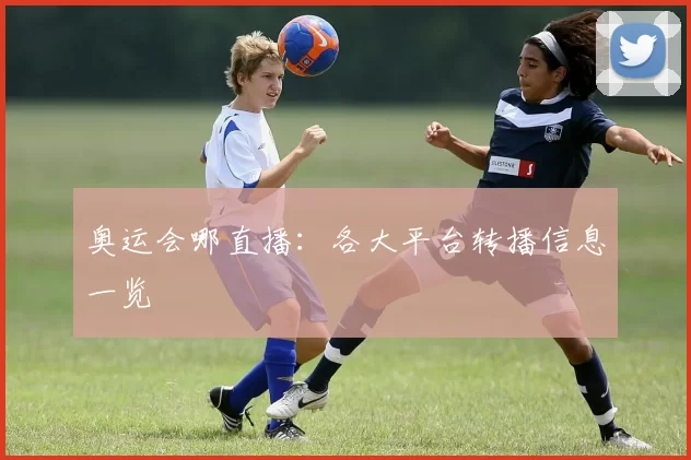 奥运会哪直播：各大平台转播信息一览