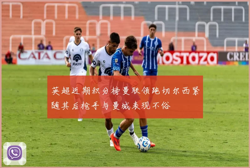 英超近期积分榜曼联领跑切尔西紧随其后枪手与曼城表现不俗