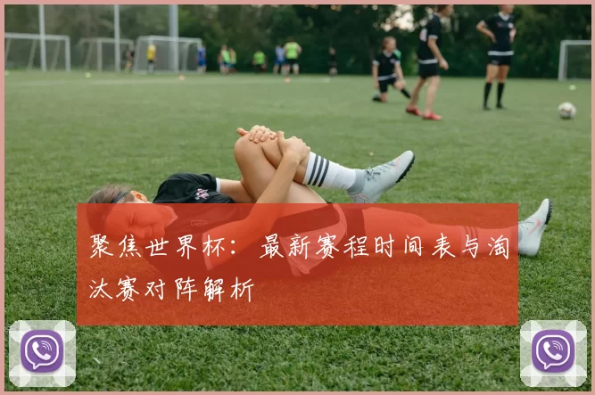 聚焦世界杯：最新赛程时间表与淘汰赛对阵解析