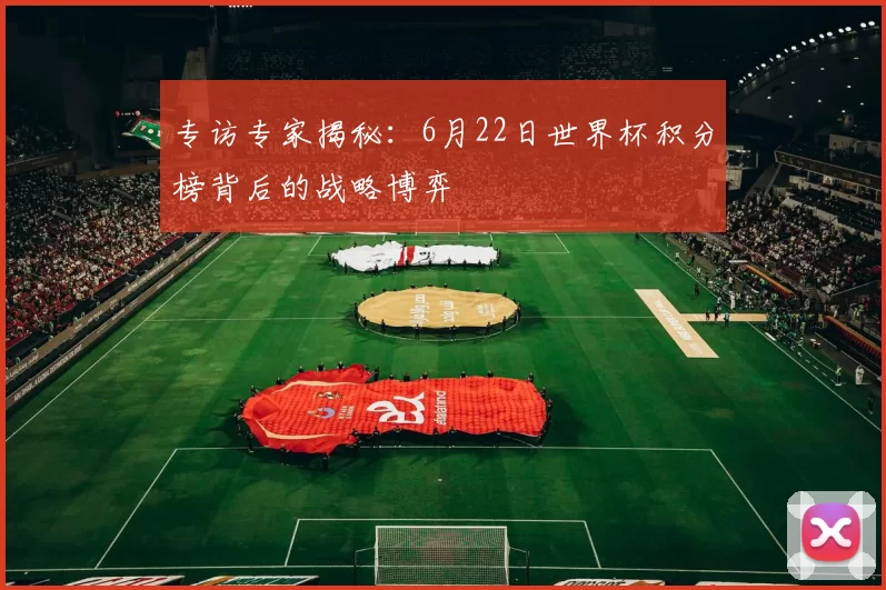 专访专家揭秘:6月22日世界杯积分榜背后的战略博弈