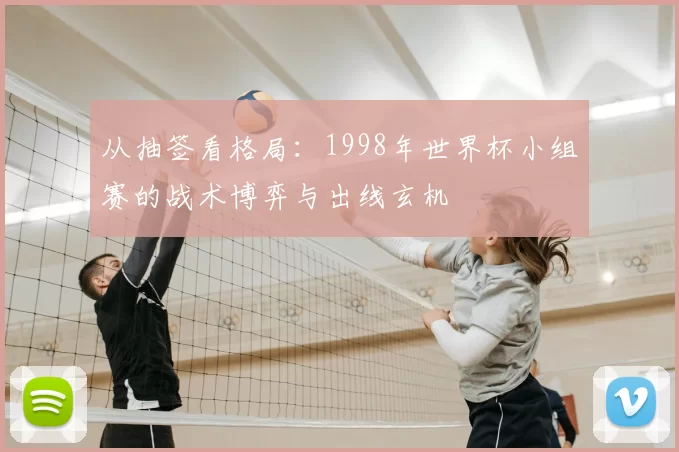 从抽签看格局:1998年世界杯小组赛的战术博弈与出线玄机