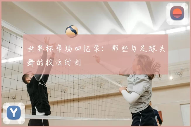 世界杯串场回忆录:那些与足球共舞的投注时刻