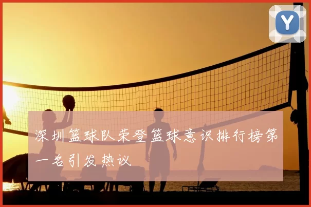 深圳篮球队荣登篮球意识排行榜第一名引发热议