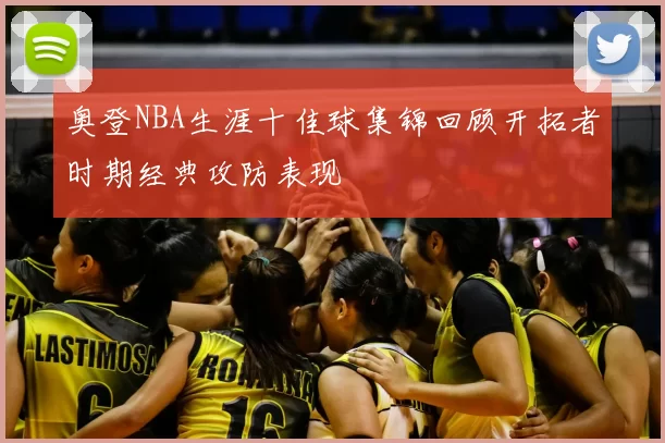 奥登NBA生涯十佳球集锦回顾开拓者时期经典攻防表现