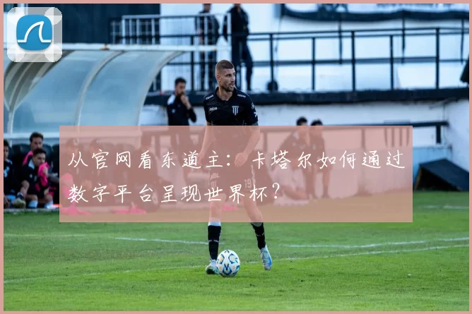 从官网看东道主：卡塔尔如何通过数字平台呈现世界杯？