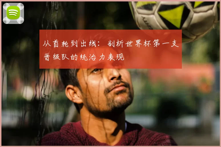 从首轮到出线：剖析世界杯第一支晋级队的统治力表现