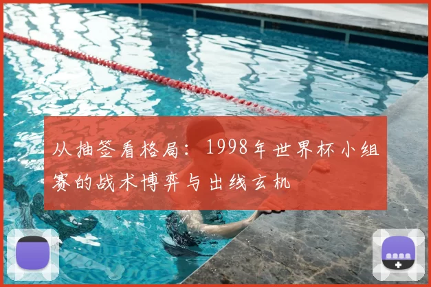 从抽签看格局：1998年世界杯小组赛的战术博弈与出线玄机