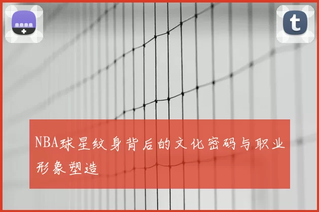 NBA球星纹身背后的文化密码与职业形象塑造