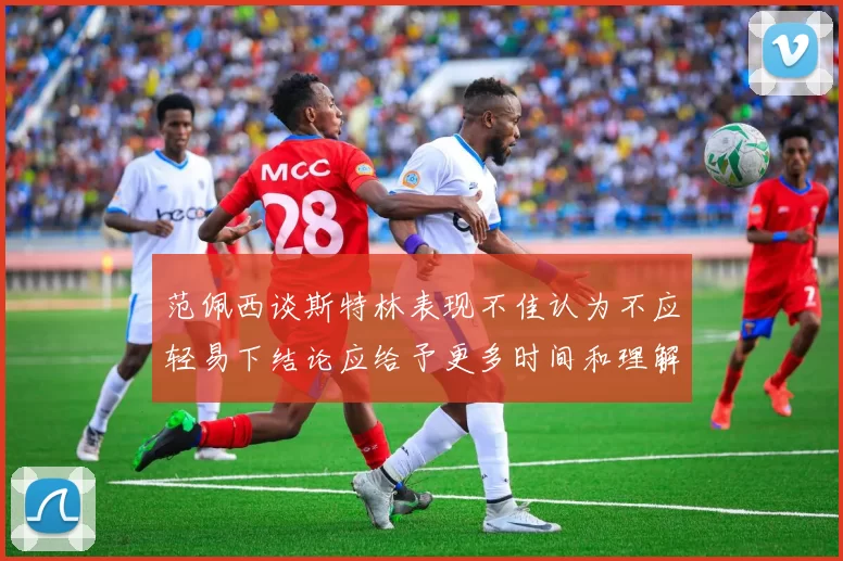 范佩西谈斯特林表现不佳认为不应轻易下结论应给予更多时间和理解