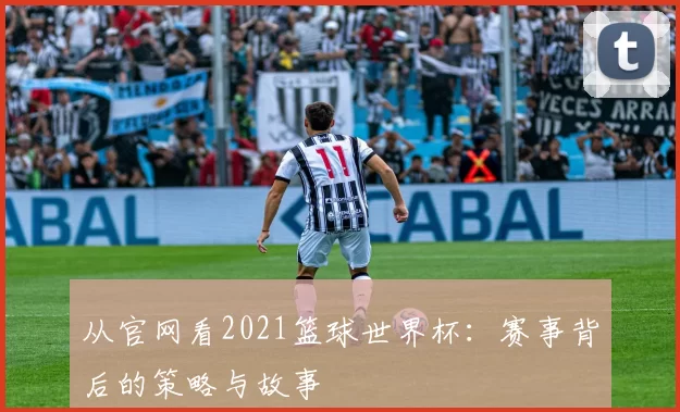 从官网看2021篮球世界杯：赛事背后的策略与故事