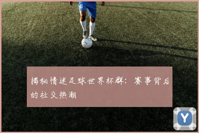 揭秘情迷足球世界杯群:赛事背后的社交热潮