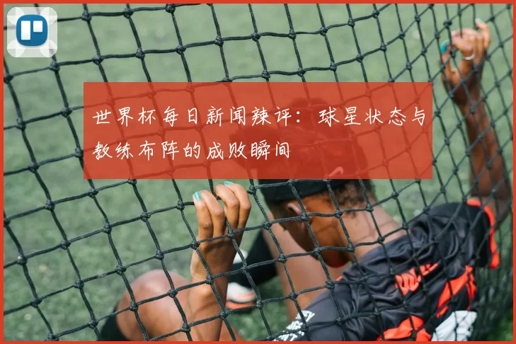 世界杯每日新闻辣评：球星状态与教练布阵的成败瞬间