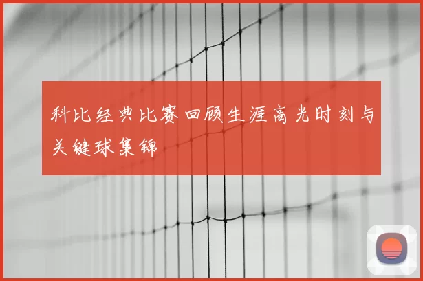 科比经典比赛回顾生涯高光时刻与关键球集锦