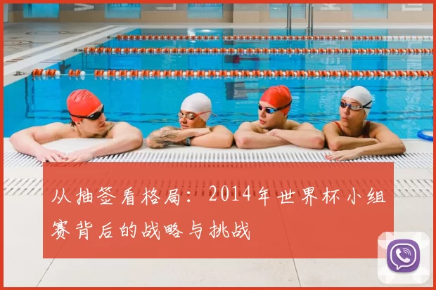 从抽签看格局:2014年世界杯小组赛背后的战略与挑战