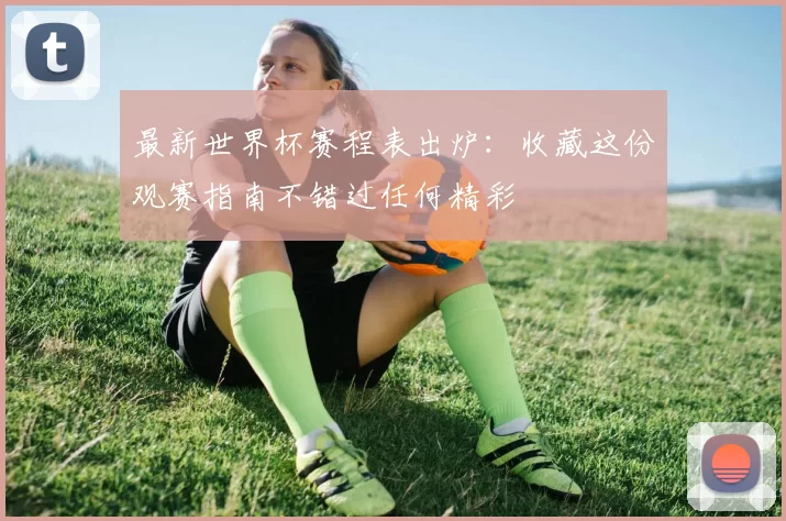 最新世界杯赛程表出炉：收藏这份观赛指南不错过任何精彩