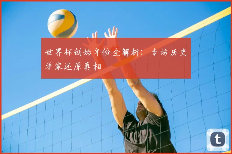 世界杯创始年份全解析:专访历史学家还原真相