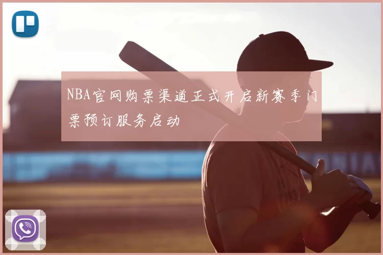 NBA官网购票渠道正式开启新赛季门票预订服务启动