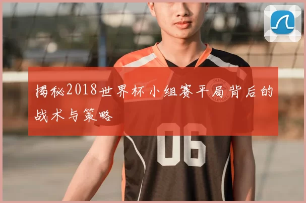 揭秘2018世界杯小组赛平局背后的战术与策略