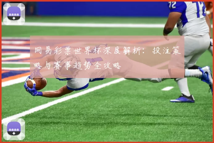 网易彩票世界杯深度解析：投注策略与赛事趋势全攻略