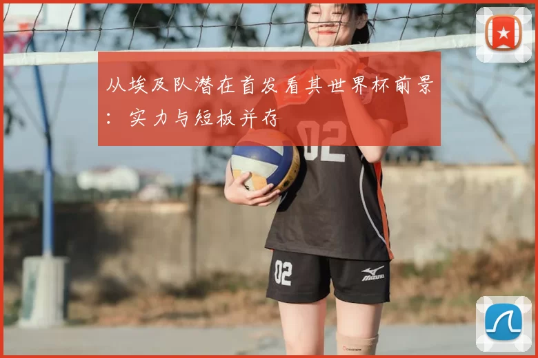 从埃及队潜在首发看其世界杯前景：实力与短板并存