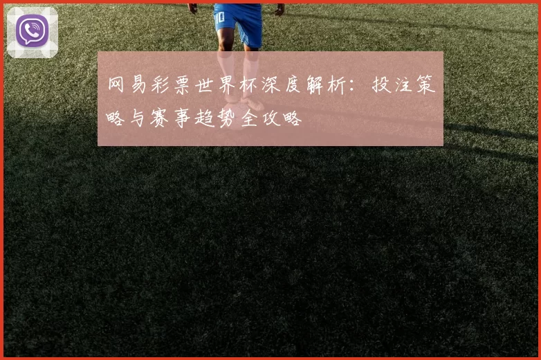 网易彩票世界杯深度解析：投注策略与赛事趋势全攻略