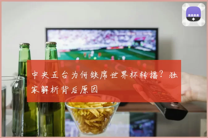 中央五台为何缺席世界杯转播?独家解析背后原因