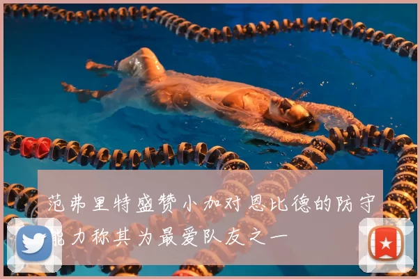 范弗里特盛赞小加对恩比德的防守能力称其为最爱队友之一