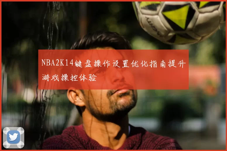 NBA2K14键盘操作设置优化指南提升游戏操控体验