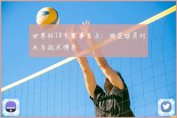 世界杯18号赛事看点：明星球员对决与战术博弈