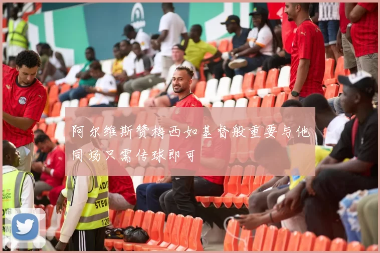 阿尔维斯赞梅西如基督般重要与他同场只需传球即可
