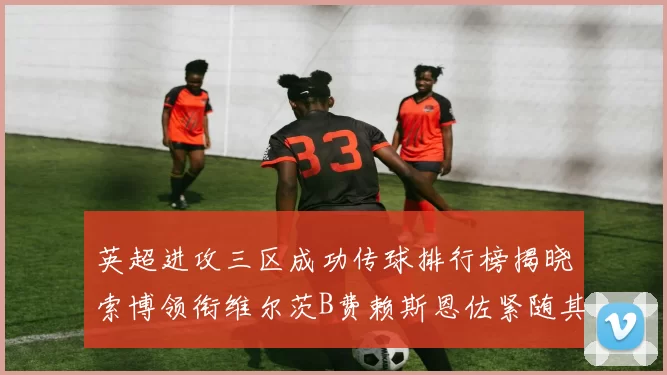 英超进攻三区成功传球排行榜揭晓索博领衔维尔茨B费赖斯恩佐紧随其后
