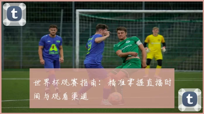 世界杯观赛指南：精准掌握直播时间与观看渠道
