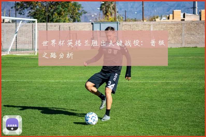 世界杯英格兰胜出关键战役：晋级之路分析