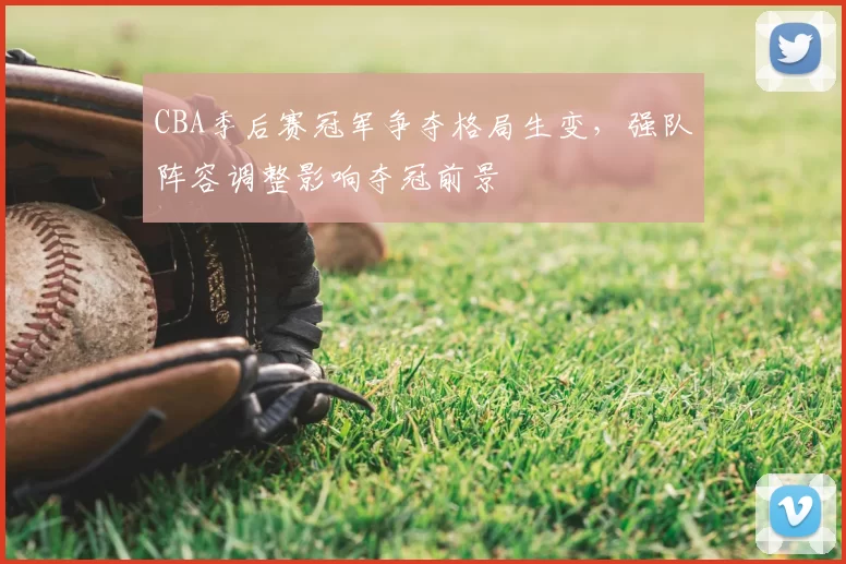 CBA季后赛冠军争夺格局生变，强队阵容调整影响夺冠前景