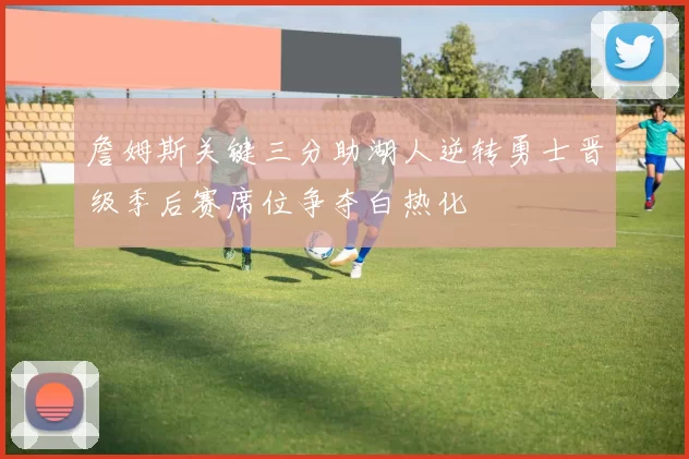 詹姆斯关键三分助湖人逆转勇士晋级季后赛席位争夺白热化