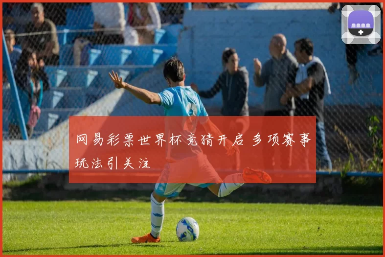 网易彩票世界杯竞猜开启 多项赛事玩法引关注