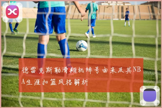 德雷克斯勒滑翔机绰号由来及其NBA生涯扣篮风格解析
