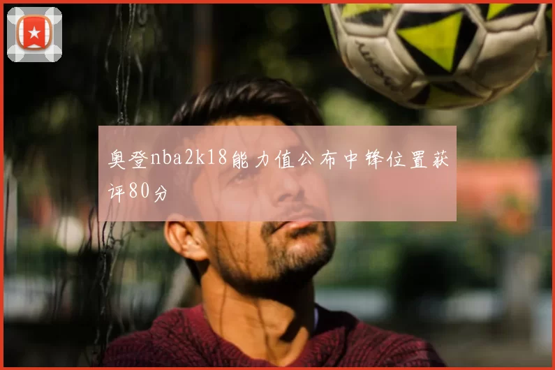 奥登nba2k18能力值公布中锋位置获评80分