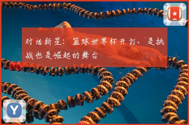 对话新星：篮球世界杯开打，是挑战也是崛起的舞台