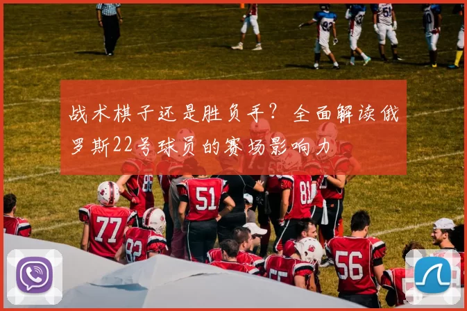 战术棋子还是胜负手？全面解读俄罗斯22号球员的赛场影响力