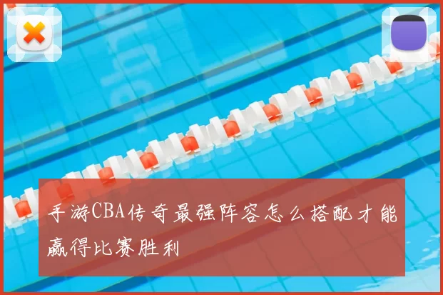 手游CBA传奇最强阵容怎么搭配才能赢得比赛胜利