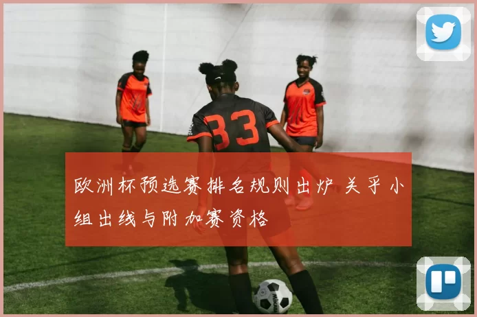 欧洲杯预选赛排名规则出炉 关乎小组出线与附加赛资格