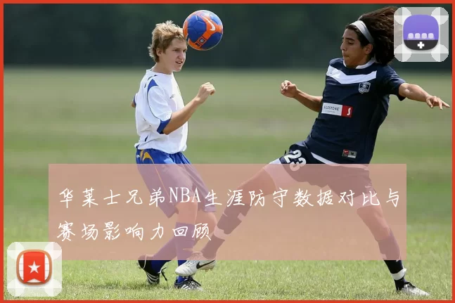 华莱士兄弟NBA生涯防守数据对比与赛场影响力回顾