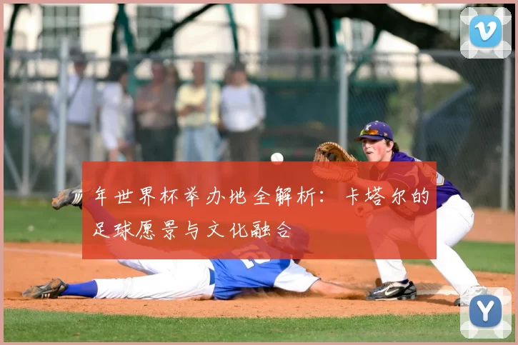 年世界杯举办地全解析：卡塔尔的足球愿景与文化融合