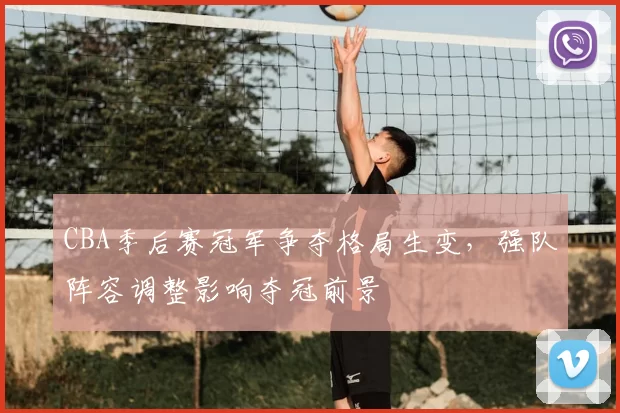 CBA季后赛冠军争夺格局生变，强队阵容调整影响夺冠前景